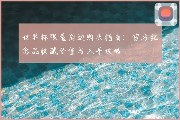 世界杯限量周边购买指南：官方纪念品收藏价值与入手攻略