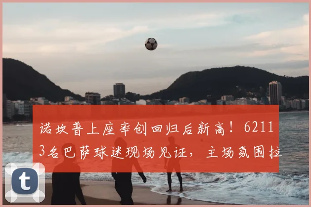 诺坎普上座率创回归后新高！62113名巴萨球迷现场见证，主场氛围拉满