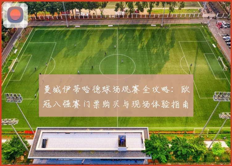 曼城伊蒂哈德球场观赛全攻略：欧冠八强赛门票购买与现场体验指南