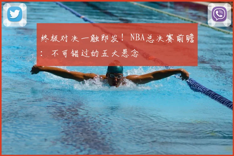 终极对决一触即发!NBA总决赛前瞻:不可错过的五大悬念