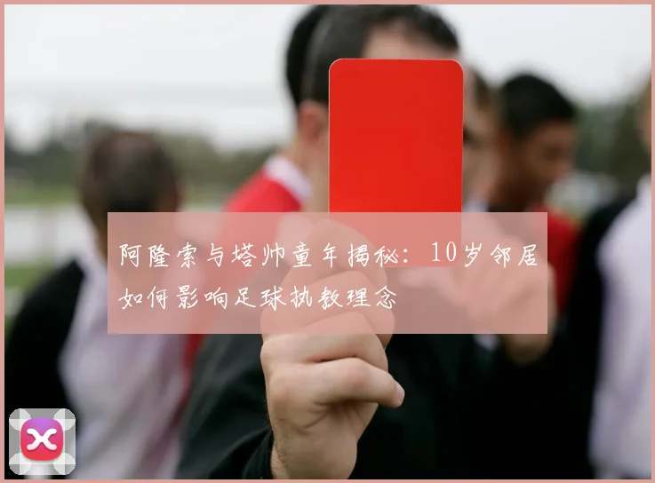 阿隆索与塔帅童年揭秘:10岁邻居如何影响足球执教理念