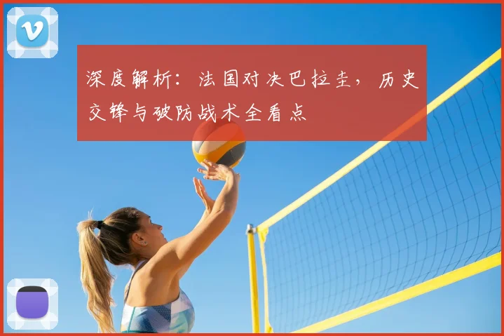 深度解析:法国对决巴拉圭,历史交锋与破防战术全看点