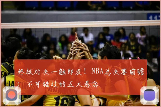 终极对决一触即发！NBA总决赛前瞻：不可错过的五大悬念