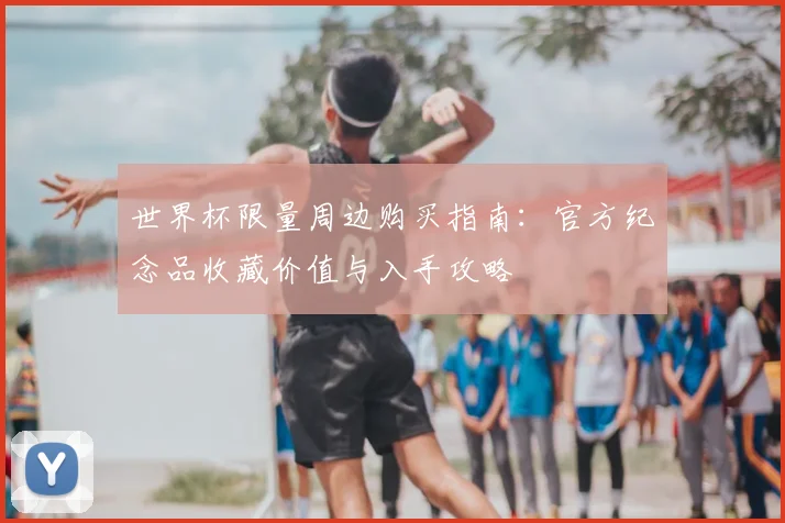 世界杯限量周边购买指南:官方纪念品收藏价值与入手攻略