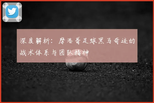 深度解析：摩洛哥足球黑马奇迹的战术体系与团队精神