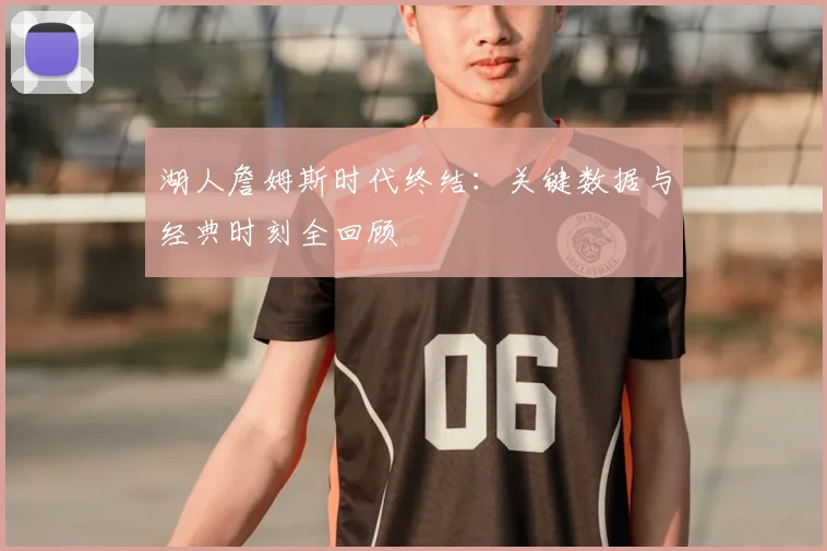 湖人詹姆斯时代终结：关键数据与经典时刻全回顾