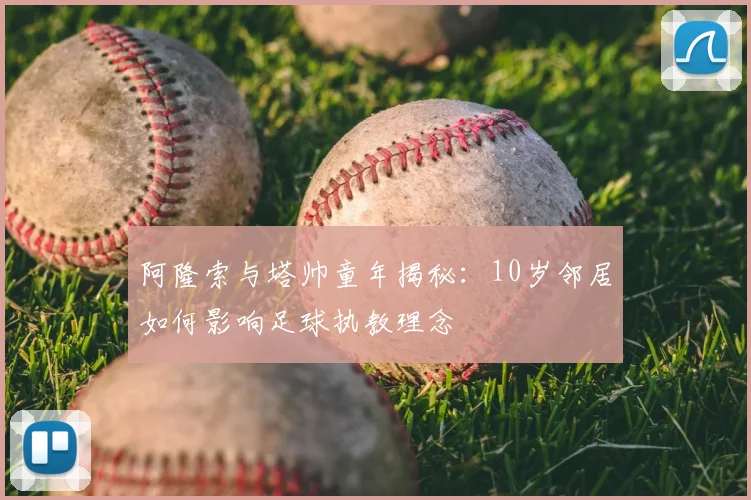 阿隆索与塔帅童年揭秘：10岁邻居如何影响足球执教理念