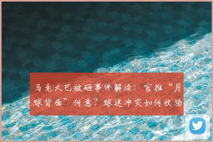 马竞大巴被砸事件解读:官推“月球背面”何意?球迷冲突如何收场?